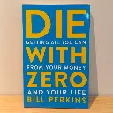 Die with Zero: Getting All You Can from Your Money and Your Life
